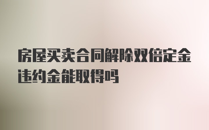 房屋买卖合同解除双倍定金违约金能取得吗