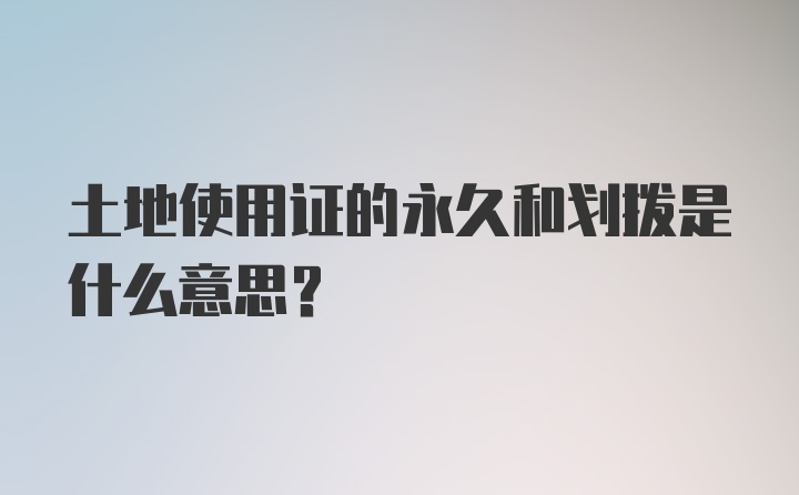 土地使用证的永久和划拨是什么意思？