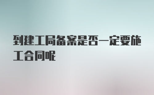 到建工局备案是否一定要施工合同呢