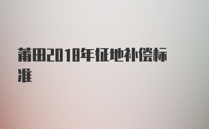 莆田2018年征地补偿标准