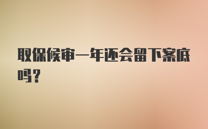 取保候审一年还会留下案底吗？