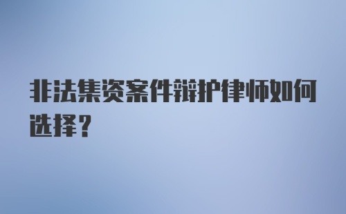 非法集资案件辩护律师如何选择？