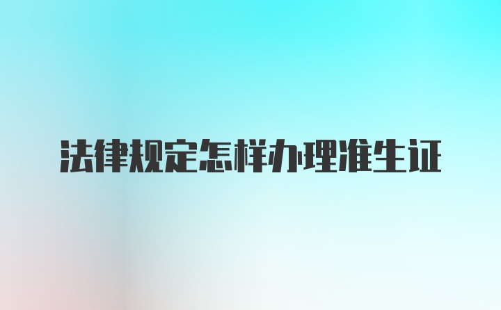 法律规定怎样办理准生证