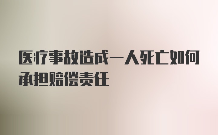 医疗事故造成一人死亡如何承担赔偿责任