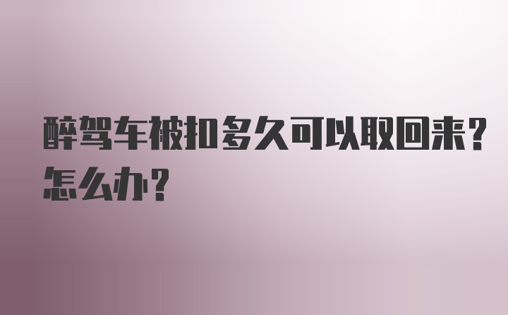 醉驾车被扣多久可以取回来？怎么办？