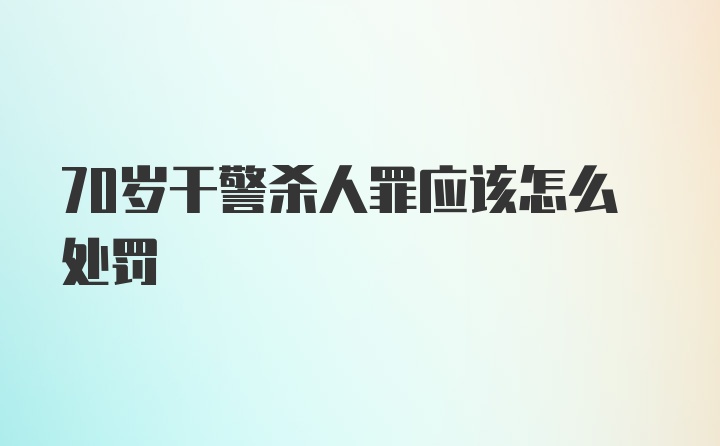 70岁干警杀人罪应该怎么处罚