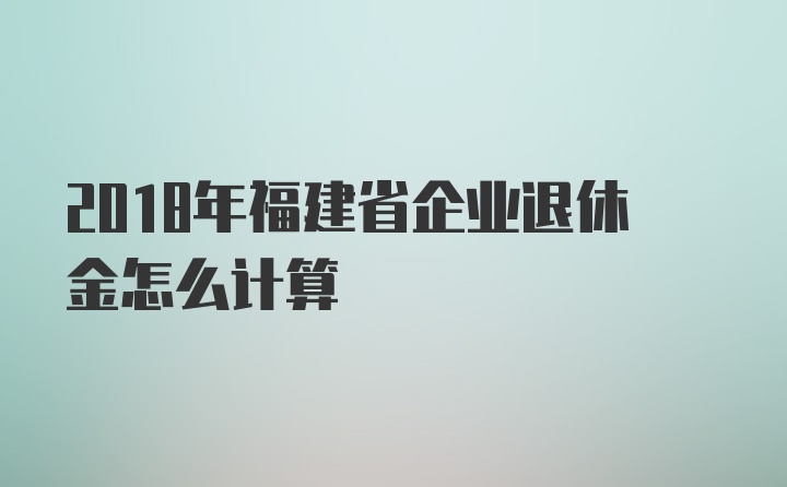 2018年福建省企业退休金怎么计算