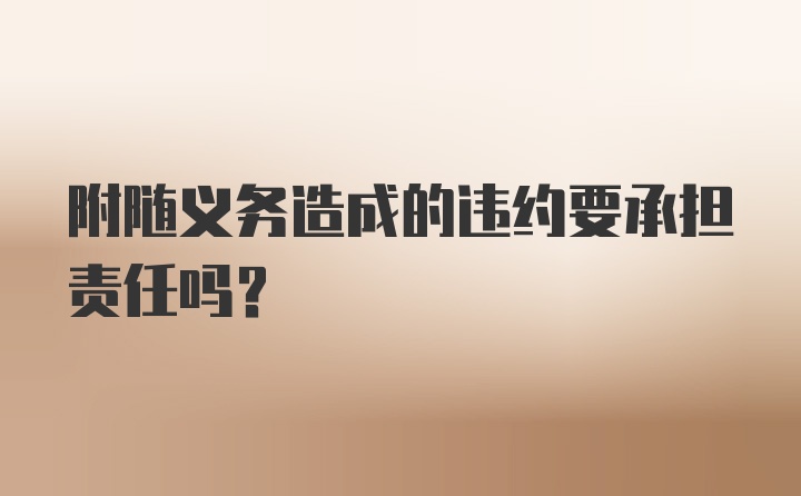 附随义务造成的违约要承担责任吗？