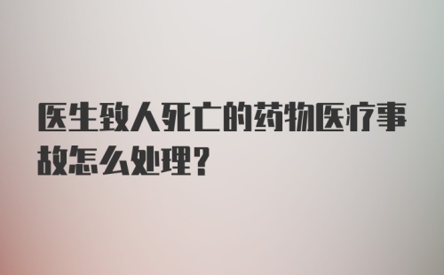 医生致人死亡的药物医疗事故怎么处理？