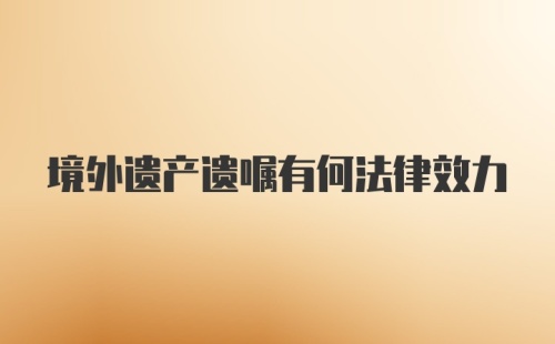 境外遗产遗嘱有何法律效力