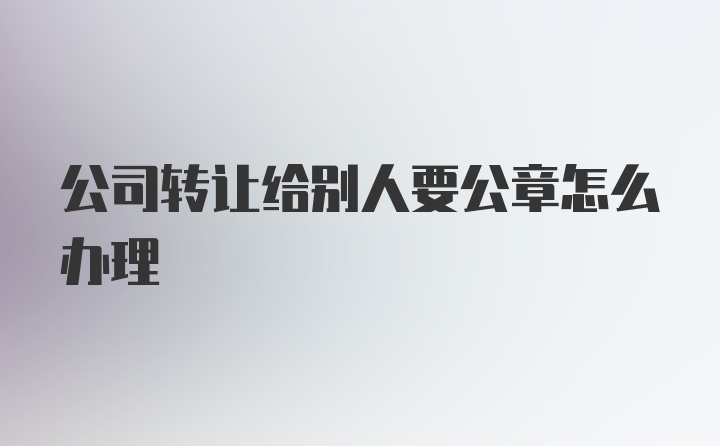 公司转让给别人要公章怎么办理