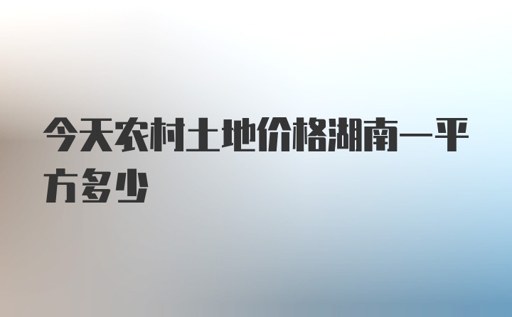 今天农村土地价格湖南一平方多少