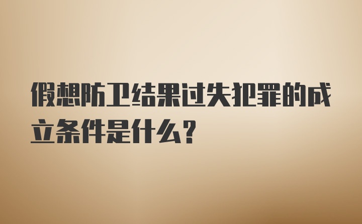 假想防卫结果过失犯罪的成立条件是什么?