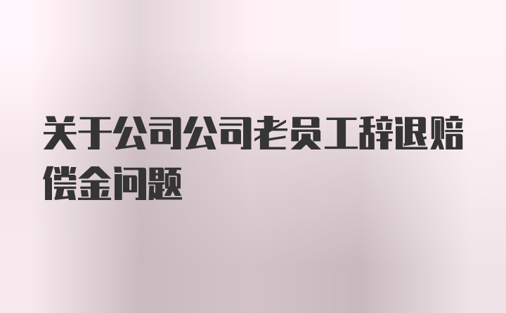 关于公司公司老员工辞退赔偿金问题