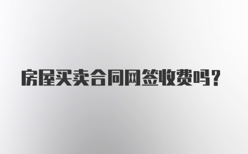 房屋买卖合同网签收费吗?