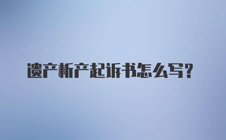 遗产析产起诉书怎么写？