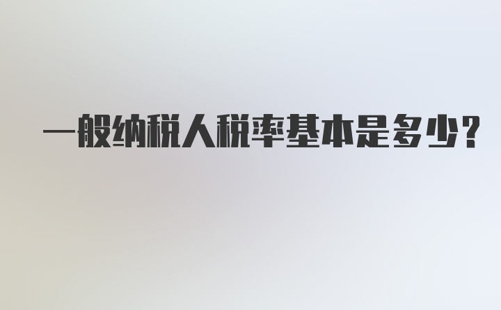 一般纳税人税率基本是多少？