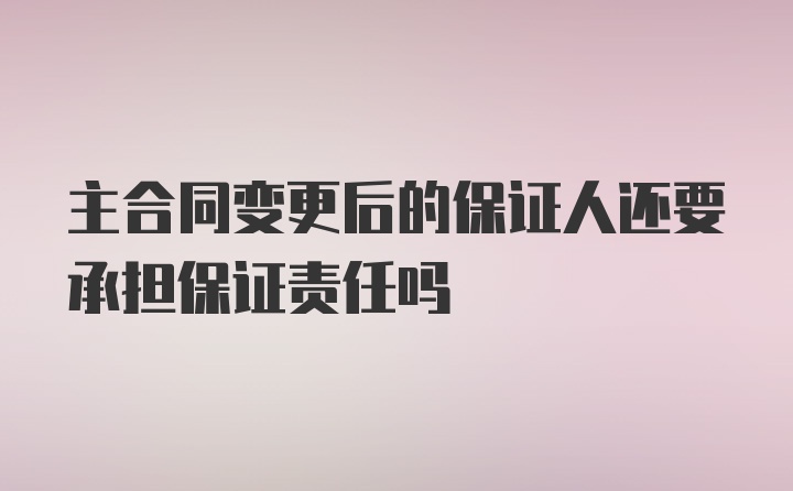 主合同变更后的保证人还要承担保证责任吗