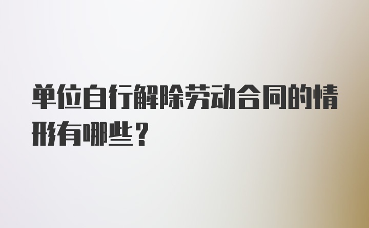 单位自行解除劳动合同的情形有哪些？