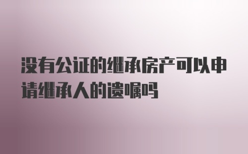 没有公证的继承房产可以申请继承人的遗嘱吗