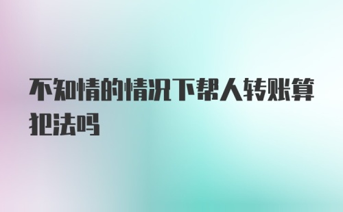 不知情的情况下帮人转账算犯法吗