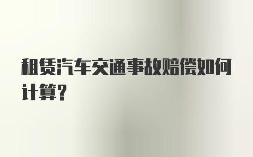 租赁汽车交通事故赔偿如何计算？