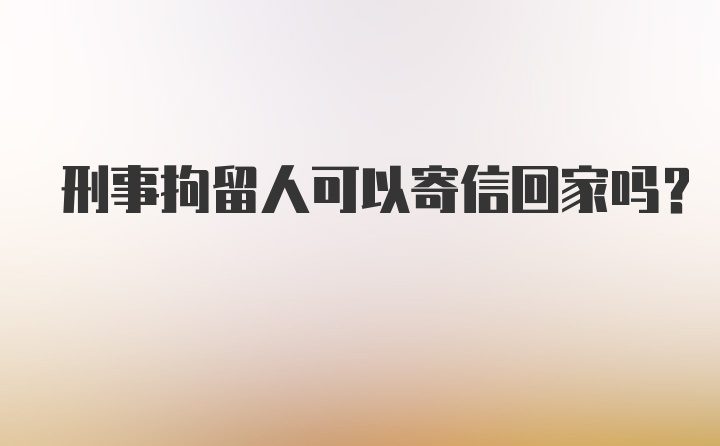 刑事拘留人可以寄信回家吗?