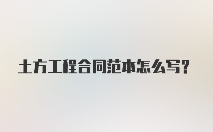 土方工程合同范本怎么写？