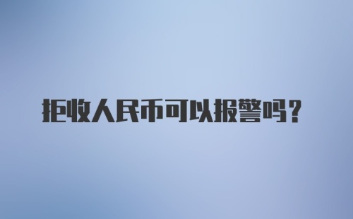 拒收人民币可以报警吗？