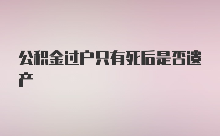 公积金过户只有死后是否遗产