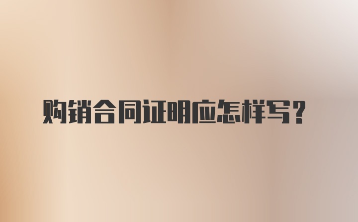 购销合同证明应怎样写？