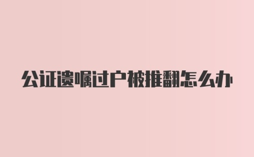 公证遗嘱过户被推翻怎么办