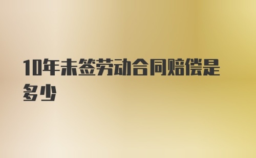 10年未签劳动合同赔偿是多少