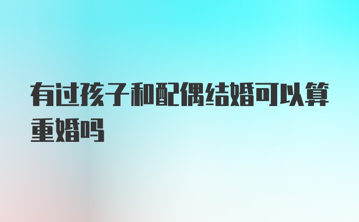 有过孩子和配偶结婚可以算重婚吗