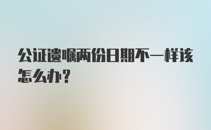 公证遗嘱两份日期不一样该怎么办？