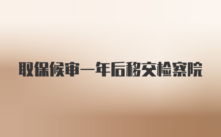 取保候审一年后移交检察院