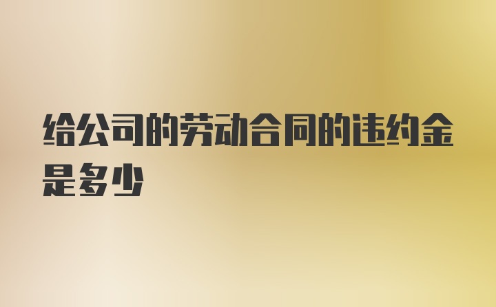 给公司的劳动合同的违约金是多少