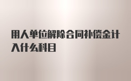 用人单位解除合同补偿金计入什么科目