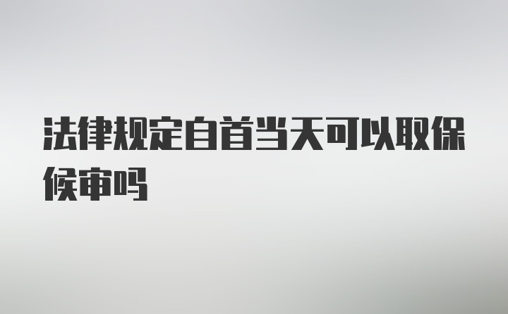 法律规定自首当天可以取保候审吗