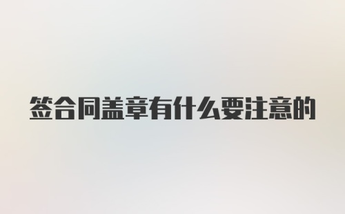 签合同盖章有什么要注意的