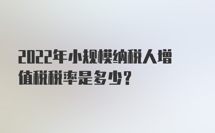 2022年小规模纳税人增值税税率是多少?