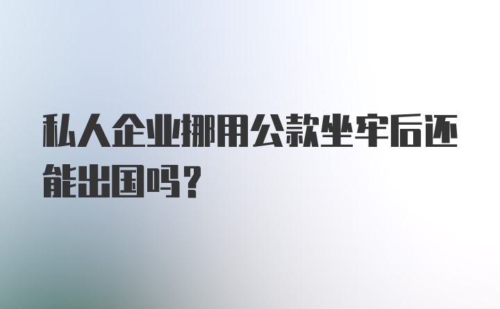 私人企业挪用公款坐牢后还能出国吗?