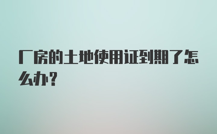 厂房的土地使用证到期了怎么办？