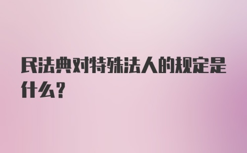 民法典对特殊法人的规定是什么?