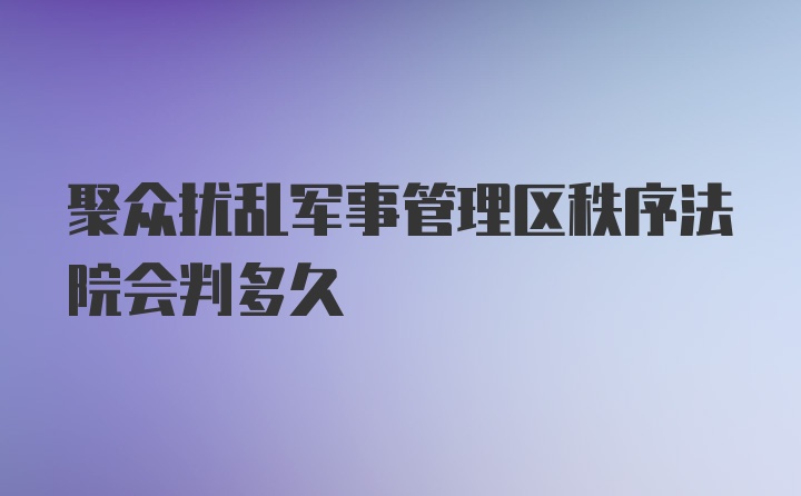 聚众扰乱军事管理区秩序法院会判多久