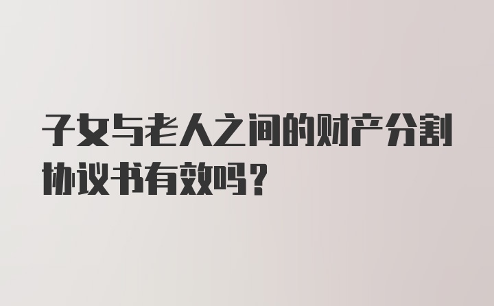 子女与老人之间的财产分割协议书有效吗？