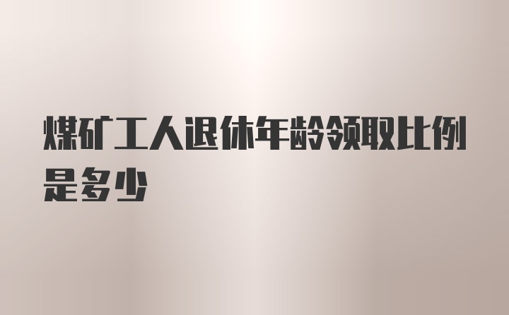 煤矿工人退休年龄领取比例是多少