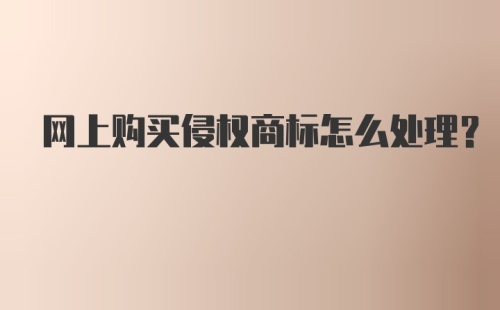 网上购买侵权商标怎么处理？