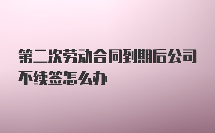 第二次劳动合同到期后公司不续签怎么办