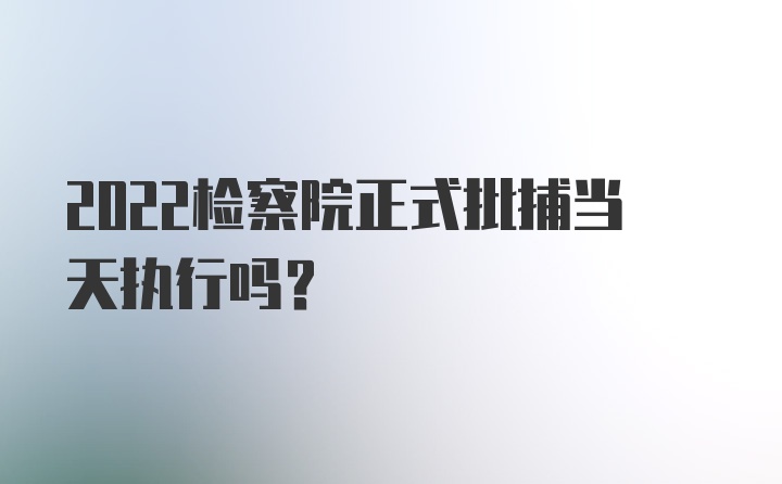 2022检察院正式批捕当天执行吗？